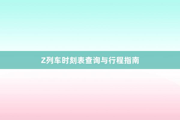 Z列车时刻表查询与行程指南
