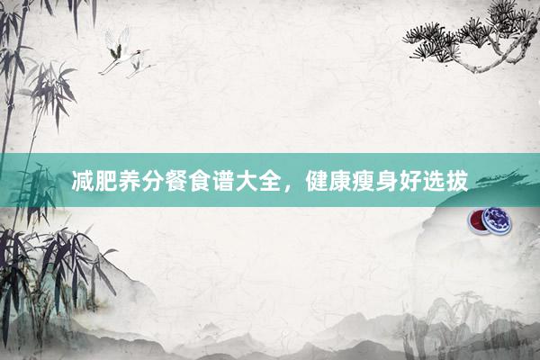减肥养分餐食谱大全，健康瘦身好选拔